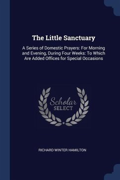 The Little Sanctuary: A Series of Domestic Prayers: For Morning and Evening, During Four Weeks: To Which Are Added Offices for Special Occas - Hamilton, Richard Winter