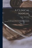 A Clinical Manual; a Guide to the Practical Examination of the Excretions, Secretions, and the Blood, for the Use of Physicians and Students