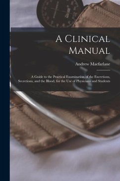 A Clinical Manual; a Guide to the Practical Examination of the Excretions, Secretions, and the Blood, for the Use of Physicians and Students - Macfarlane, Andrew