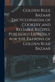 Golden Rule Bazaar Encyclopaedia of Cookery and Reliable Recipes. Published Expressly for the Patrons of Golden Rule Bazaar