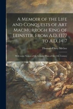 A Memoir of the Life and Conquests of Art MacMurrogh King of Leinster, From A.D. 1377 to A.D. 1417 [microform]: With Some Notices of the Leinster Wars