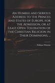 An Humble and Serious Address to the Princes and States of Europe, for the Admission, or at Least Open Toleration of the Christian Religion in Their D