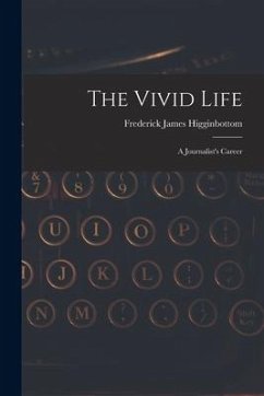The Vivid Life: a Journalist's Career - Higginbottom, Frederick James