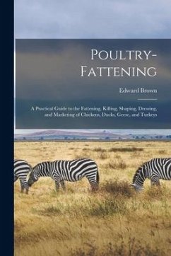Poultry-fattening: a Practical Guide to the Fattening, Killing, Shaping, Dressing, and Marketing of Chickens, Ducks, Geese, and Turkeys - Brown, Edward