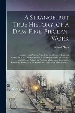 A Strange, but True History, of a Dam, Fine, Piece of Work [microform]: Which Took Place in What is Styled a Court of Justice at Liverpool, N.S. ... i - Mack, Samuel