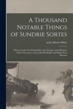 A Thousand Notable Things of Sundrie Sortes: : Whereof Some Are Wonderfull, Some Strange, Some Pleasant, Diuers Necessary, a Great Sort Profitable, an