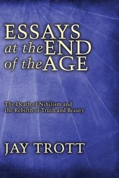 Essays at the End of the Age: The Death of Nihilism and the Rebirth of Truth and Beauty - Trott, Jay