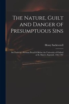 The Nature, Guilt and Danger of Presumptuous Sins: Set Forth in a Sermon Preach'd Before the University of Oxford at St. Mary's, Septemb. 14th 1707 - Sacheverell, Henry