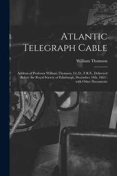 Atlantic Telegraph Cable [microform]: Address of Professor William Thomson, LL.D., F.R.S., Delivered Before the Royal Society of Edinburgh, December 1 - Thomson, William