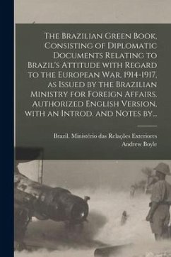 The Brazilian Green Book, Consisting of Diplomatic Documents Relating to Brazil's Attitude With Regard to the European War, 1914-1917, as Issued by th - Boyle, Andrew