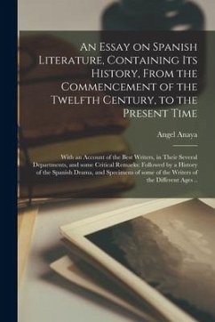 An Essay on Spanish Literature, Containing Its History, From the Commencement of the Twelfth Century, to the Present Time; With an Account of the Best - Anaya, Angel