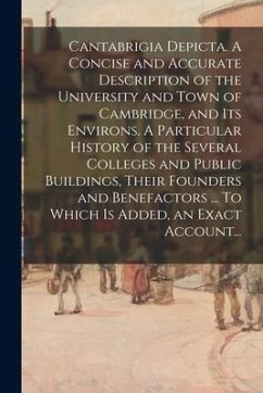 Cantabrigia Depicta. A Concise and Accurate Description of the University and Town of Cambridge, and Its Environs. A Particular History of the Several - Anonymous