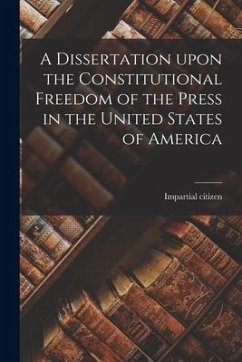 A Dissertation Upon the Constitutional Freedom of the Press in the United States of America [microform]