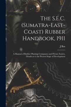 The S.E.C. (Sumatra-East-Coast) Rubber Handbook, 1911: a Manual of Rubber Planting Companies and Private Estates, Details as to the Present Stage of D - Bos, J.