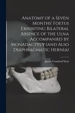 Anatomy of a Seven Months' Foetus Exhibiting Bilateral Absence of the Ulna Accompanied by Monadactyly (and Also Diaphragmatic Hernia) [microform]