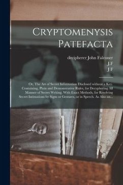 Cryptomenysis Patefacta; or, The Art of Secret Information Disclosed Without a Key. Containing, Plain and Demonstrative Rules, for Decyphering All Man