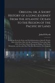 Oregon, or, A Short History of a Long Journey From the Atlantic Ocean to the Region of the Pacific by Land [microform]: Drawn up From the Notes and Or