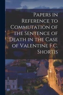 Papers in Reference to Commutation of the Sentence of Death in the Case of Valentine F.C. Shortis [microform] - Anonymous