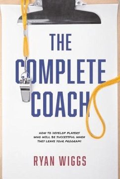 The Complete Coach: How to Develop Players Who Will Be Successful When They Leave Your Program! - Wiggs, Ryan