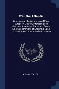 O'er the Atlantic: Or, a Journal of a Voyage to and From Europe: A Graphic, Interesting and Historical Account of Places and Events, Embr - Whyte, William E.