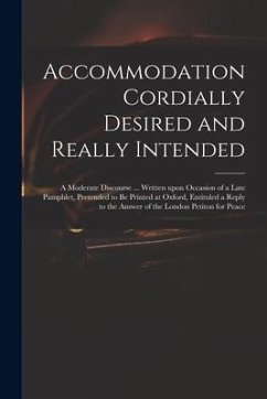 Accommodation Cordially Desired and Really Intended: a Moderate Discourse ... Written Upon Occasion of a Late Pamphlet, Pretended to Be Printed at Oxf - Anonymous