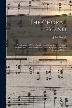 The Choral Friend: a Collection of New Church Music Consisting of Original Anthems and Psalm and Hymn Tunes, Adapted to the Most Common M - Zundel, John