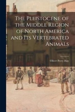 The Pleistocene of the Middle Region of North America and Its Vertebrated Animals - Hay, Oliver Perry