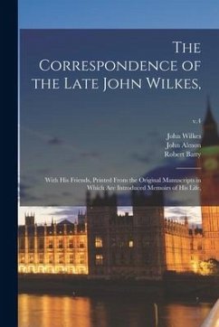 The Correspondence of the Late John Wilkes,: With His Friends, Printed From the Original Manuscripts in Which Are Introduced Memoirs of His Life; v.4 - Wilkes, John