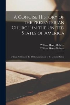 A Concise History of the Presbyterian Church in the United States of America: With an Address on the 200th Anniversary of the General Synod - Roberts, William Henry