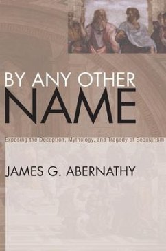 By Any Other Name: Exposing the Deception, Mythology, and Tragedy of Secularism - Abernathy, James G.