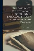 The Emigrant's Directory and Guide to Obtain Lands and Effect a Settlement in the Canadas [microform]