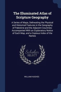 The Illuminated Atlas of Scripture Geography: A Series of Maps, Delineating the Physical and Historical Features in the Geography of Palestine and the - Hughes, William