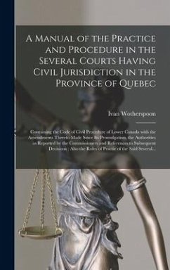 A Manual of the Practice and Procedure in the Several Courts Having Civil Jurisdiction in the Province of Quebec [microform]: Containing the Code of C