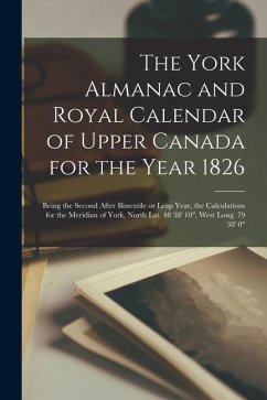 The York Almanac and Royal Calendar of Upper Canada for the Year 1826 [microform]: Being the Second After Bissextile or Leap Year, the Calculations fo - Anonymous