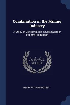 Combination in the Mining Industry: A Study of Concentration in Lake Superior Iron Ore Production - Mussey, Henry Raymond