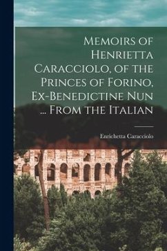 Memoirs of Henrietta Caracciolo, of the Princes of Forino, Ex-Benedictine Nun ... From the Italian - Caracciolo, Enrichetta