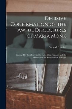 Decisive Confirmation of the Awful Disclosures of Maria Monk [microform]: Proving Her Residence in the Hotel Dieu Nunnery and the Existence of the Sub - Smith, Samuel B.