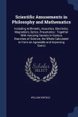 Scientific Amusements in Philosophy and Mathematics: Including Arithmetic, Acoustics, Electricity, Magnetism, Optics, Pneumatics: Together With Amusin