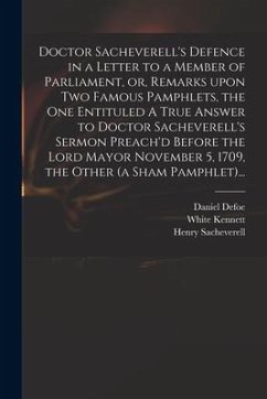 Doctor Sacheverell's Defence in a Letter to a Member of Parliament, or, Remarks Upon Two Famous Pamphlets, the One Entituled A True Answer to Doctor Sacheverell's Sermon Preach'd Before the Lord Mayor November 5, 1709, the Other (a Sham Pamphlet)... - Kennett, White