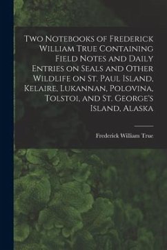 Two Notebooks of Frederick William True Containing Field Notes and Daily Entries on Seals and Other Wildlife on St. Paul Island, Kelaire, Lukannan, Po - True, Frederick William