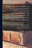 Pensions for Hospital Officers and Staffs [microform]. Report of a Sub-committee of the Executive Committee of King Edward's Hospital Fund for London