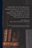 A Report on the Medical Management of the Native Jails Throughout the Territories Subject to the Governments of Fort William and Agra: to Which Are Ad
