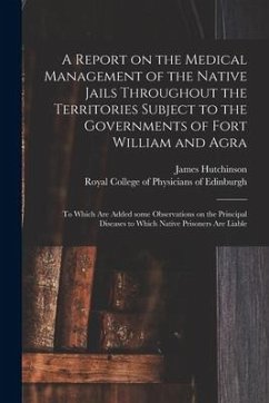 A Report on the Medical Management of the Native Jails Throughout the Territories Subject to the Governments of Fort William and Agra: to Which Are Ad - Hutchinson, James