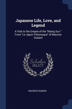 Japanese Life, Love, and Legend: A Visit to the Empire of the Rising Sun. From Le Japon Pittoresque of Maurice Dubard - Dubard, Maurice