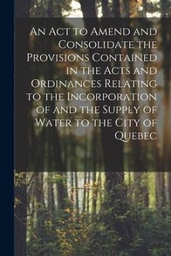 An Act to Amend and Consolidate the Provisions Contained in the Acts and Ordinances Relating to the Incorporation of and the Supply of Water to the Ci - Anonymous