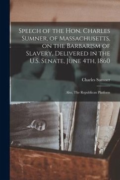 Speech of the Hon. Charles Sumner, of Massachusetts, on the Barbarism of Slavery, Delivered in the U.S. Senate, June 4th, 1860; Also, The Republican P - Sumner, Charles