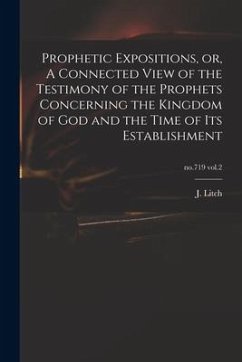 Prophetic Expositions, or, A Connected View of the Testimony of the Prophets Concerning the Kingdom of God and the Time of Its Establishment; no.719 v