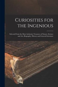 Curiosities for the Ingenious: Selected From the Most Authentic Treasures of Nature, Science and Art, Biography, History and General Literature - Anonymous