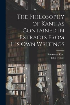 The Philosophy of Kant as Contained in Extracts From His Own Writings [microform] - Kant, Immanuel; Watson, John