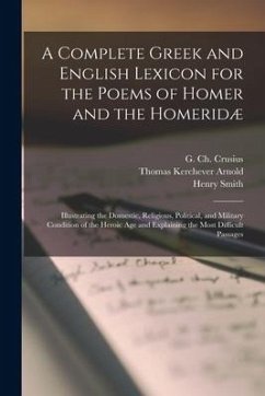 A Complete Greek and English Lexicon for the Poems of Homer and the Homeridæ: Illustrating the Domestic, Religious, Political, and Military Condition - Arnold, Thomas Kerchever; Smith, Henry